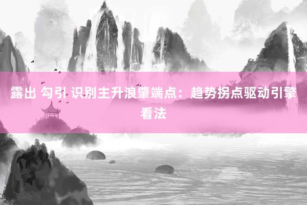 露出 勾引 识别主升浪肇端点：趋势拐点驱动引擎看法