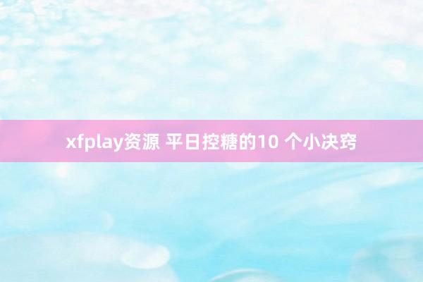 xfplay资源 平日控糖的10 个小决窍