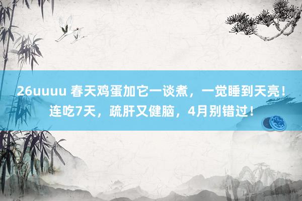 26uuuu 春天鸡蛋加它一谈煮，一觉睡到天亮！连吃7天，疏肝又健脑，4月别错过！