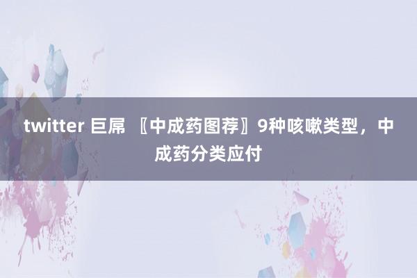 twitter 巨屌 〖中成药图荐〗9种咳嗽类型，中成药分类
