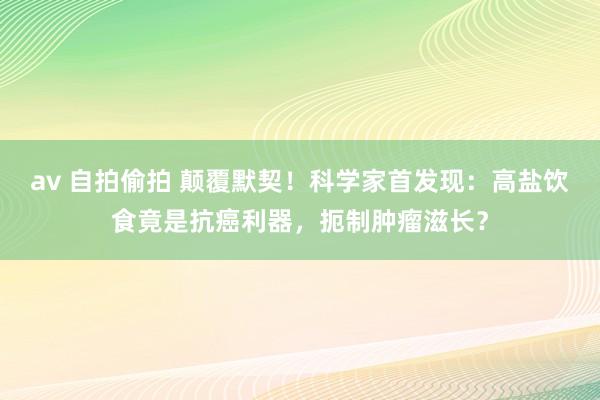 av 自拍偷拍 颠覆默契！科学家首发现：高盐饮食竟是抗癌利器