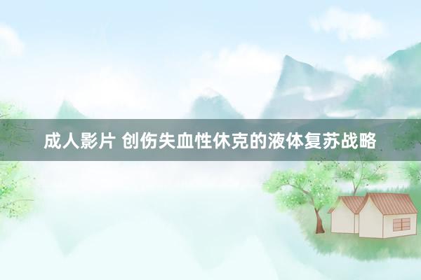 成人影片 创伤失血性休克的液体复苏战略