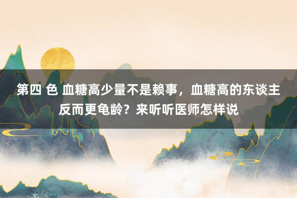 第四 色 血糖高少量不是赖事，血糖高的东谈主反而更龟龄？来听