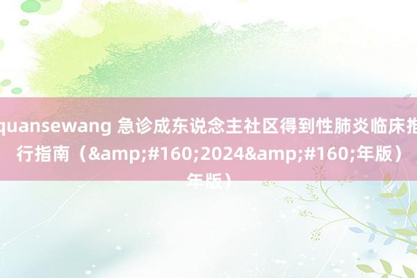 quansewang 急诊成东说念主社区得到性肺炎临床推行指南（&#160;2024&#160;年版）