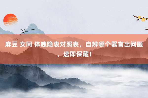 麻豆 女同 体魄隐衷对照表，自辨哪个器官出问题，速即保藏！