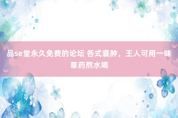 品se堂永久免费的论坛 各式囊肿，王人可用一味草药熬水喝