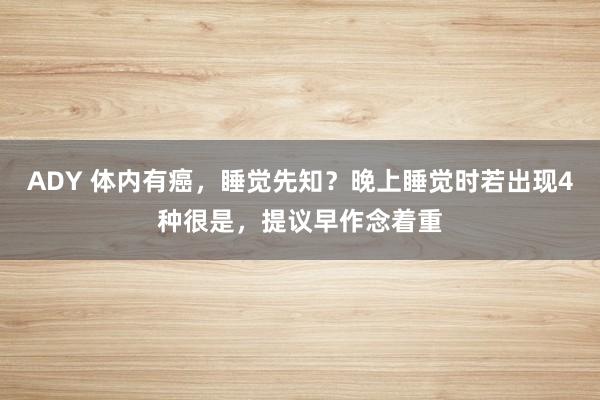 ADY 体内有癌，睡觉先知？晚上睡觉时若出现4种很是，提议早