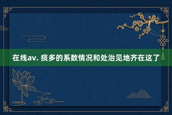 在线av. 痰多的系数情况和处治见地齐在这了