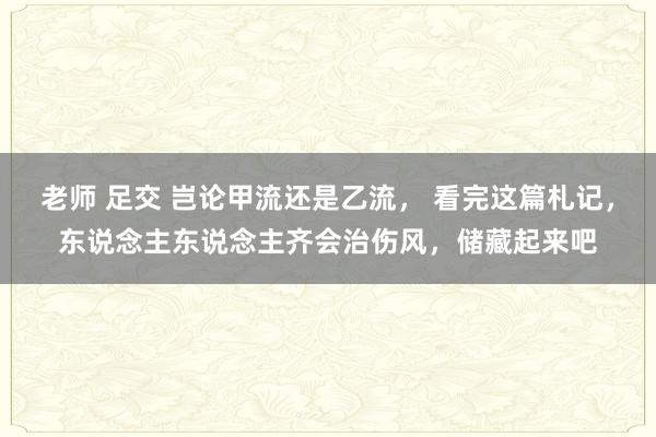 老师 足交 岂论甲流还是乙流， 看完这篇札记，东说念主东说念主齐会治伤风，储藏起来吧