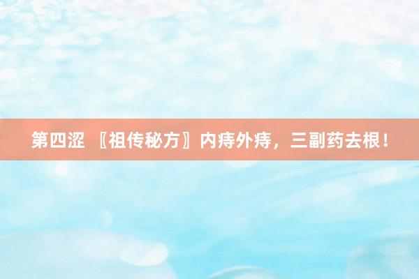 第四涩 〖祖传秘方〗内痔外痔，三副药去根！