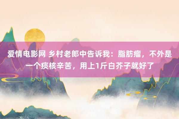 爱情电影网 乡村老郎中告诉我：脂肪瘤，不外是一个痰核辛苦，用