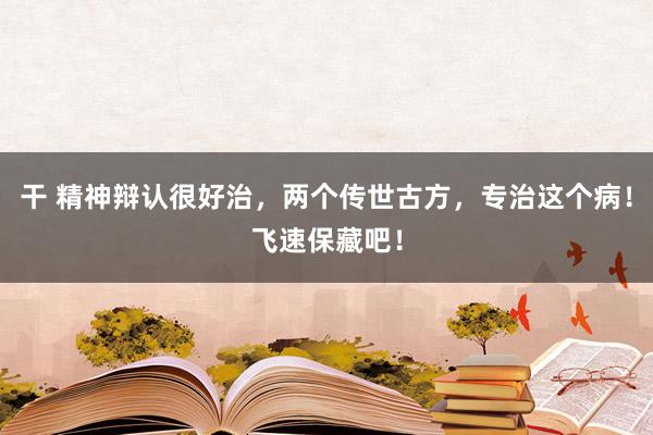 干 精神辩认很好治，两个传世古方，专治这个病！飞速保藏吧！