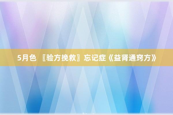 5月色 〖验方挽救〗忘记症《益肾通窍方》