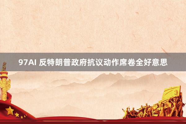 97AI 反特朗普政府抗议动作席卷全好意思
