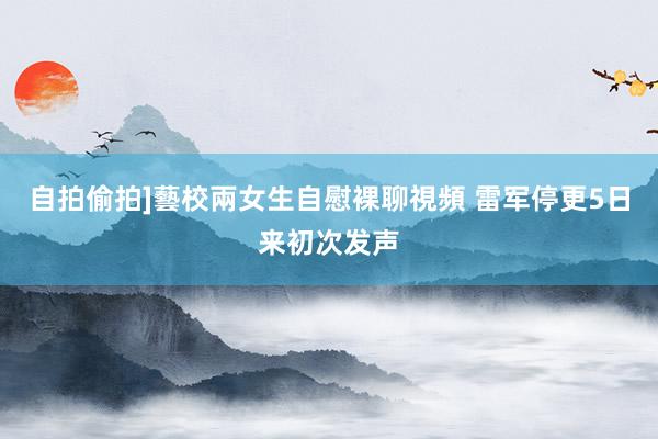 自拍偷拍]藝校兩女生自慰裸聊視頻 雷军停更5日来初次发声